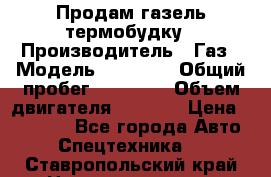 Продам газель термобудку › Производитель ­ Газ › Модель ­ 33 022 › Общий пробег ­ 78 000 › Объем двигателя ­ 2 300 › Цена ­ 80 000 - Все города Авто » Спецтехника   . Ставропольский край,Невинномысск г.